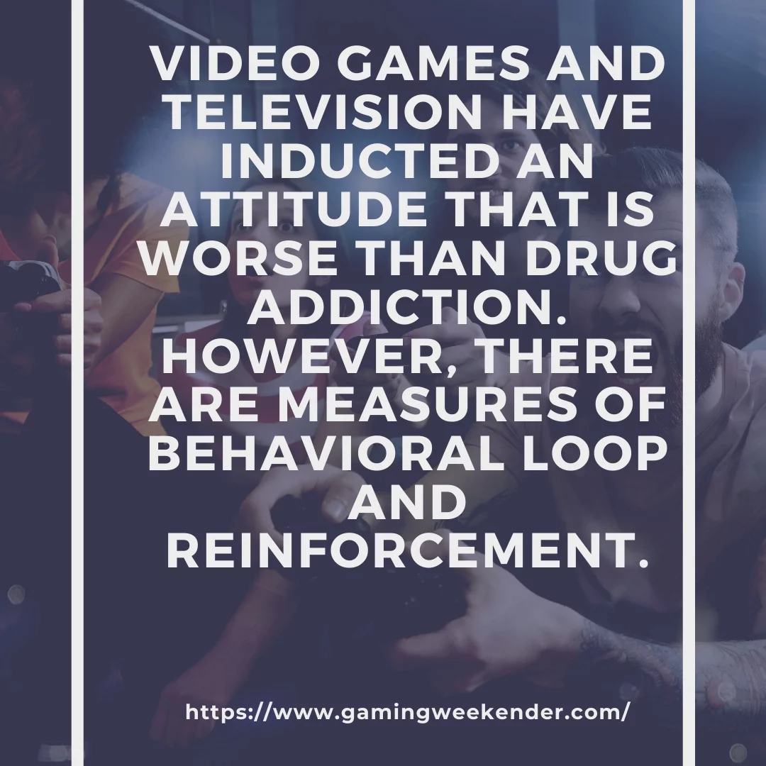 Video games and television have inducted an attitude that is worse than drug addiction. However, there are measures of behavioral loop and reinforcement.