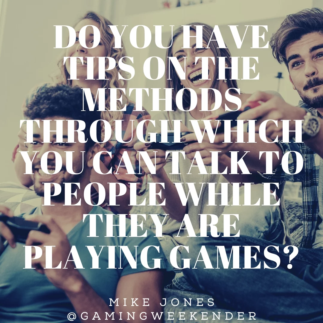 Do you have tips on the methods through which you can talk to people while they are playing games?