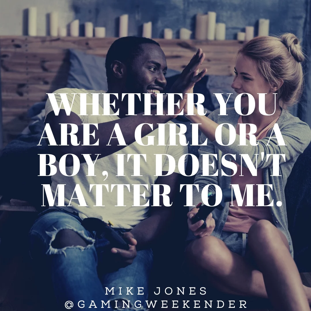 Whether you are a girl or a boy, it doesn't matter to me.