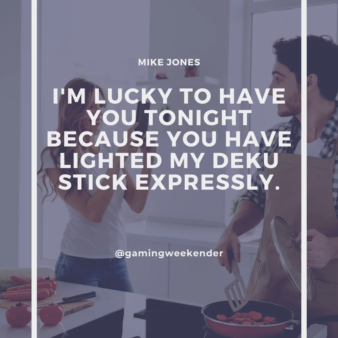 I'm lucky to have you tonight because you have lighted my Deku stick expressly.