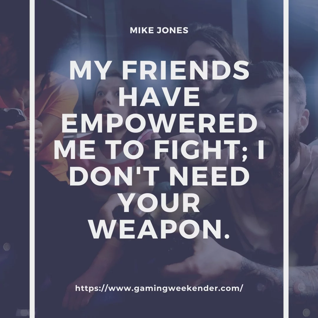 My friends have empowered me to fight; I don't need your weapon.
