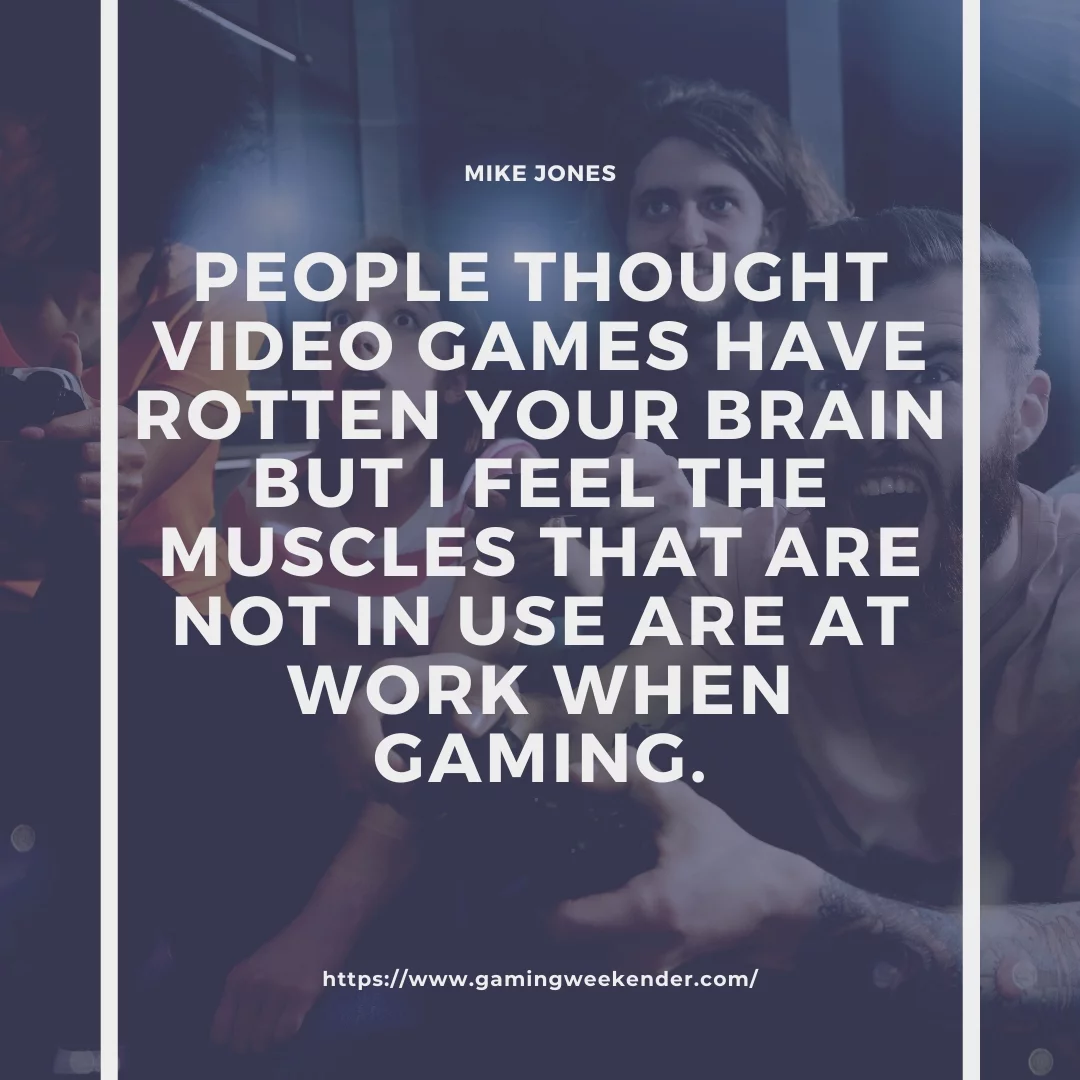 People thought video games have rotten your brain but I feel the muscles that are not in use are at work when gaming.