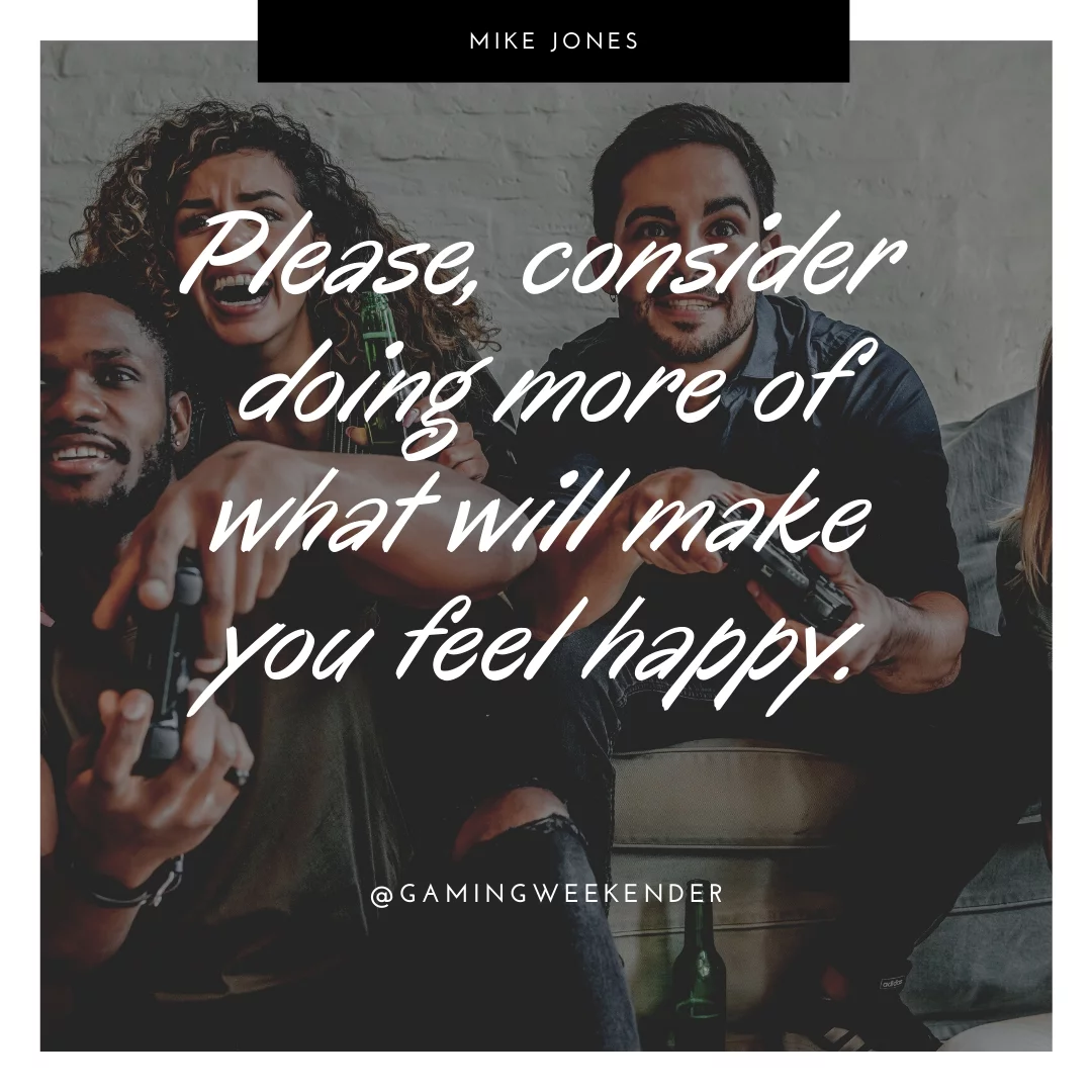 Please, consider doing more of what will make you feel happy.