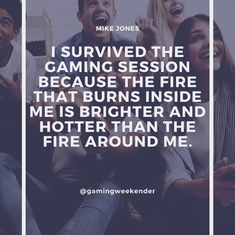 I survived the gaming session because the fire that burns inside me is brighter and hotter than the fire around me.