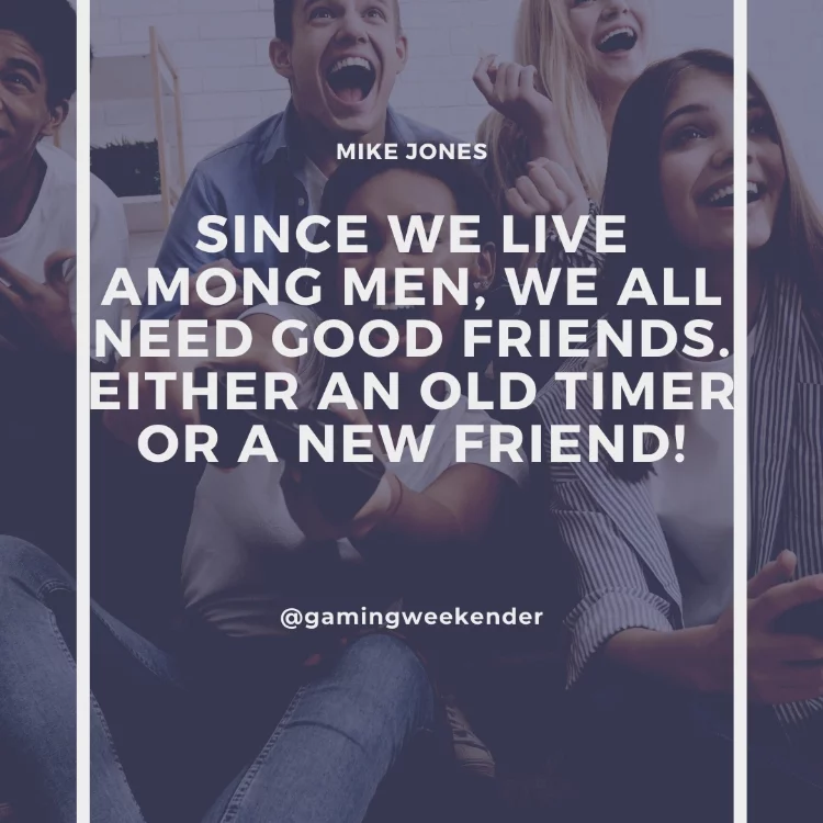 Since we live among men, we all need good friends. Either an old timer or a new friend!