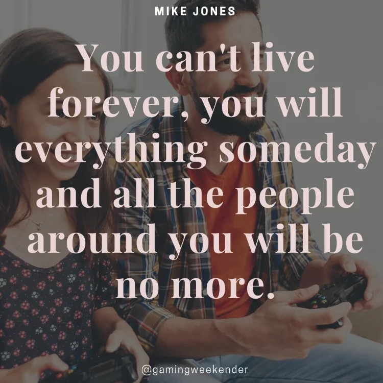 You can't live forever, you will everything someday and all the people around you will be no more.