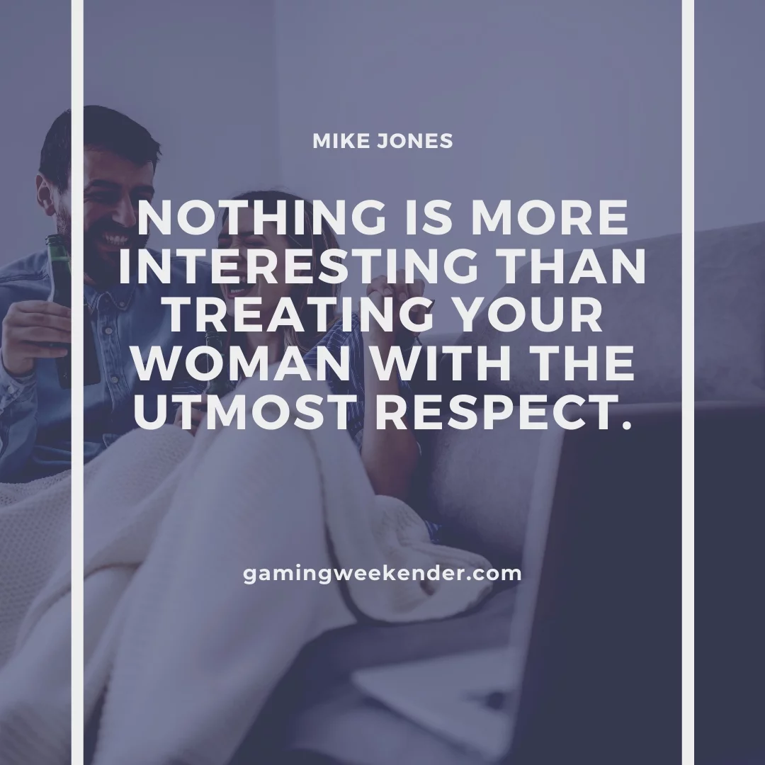 Nothing is more interesting than treating your woman with the utmost respect.