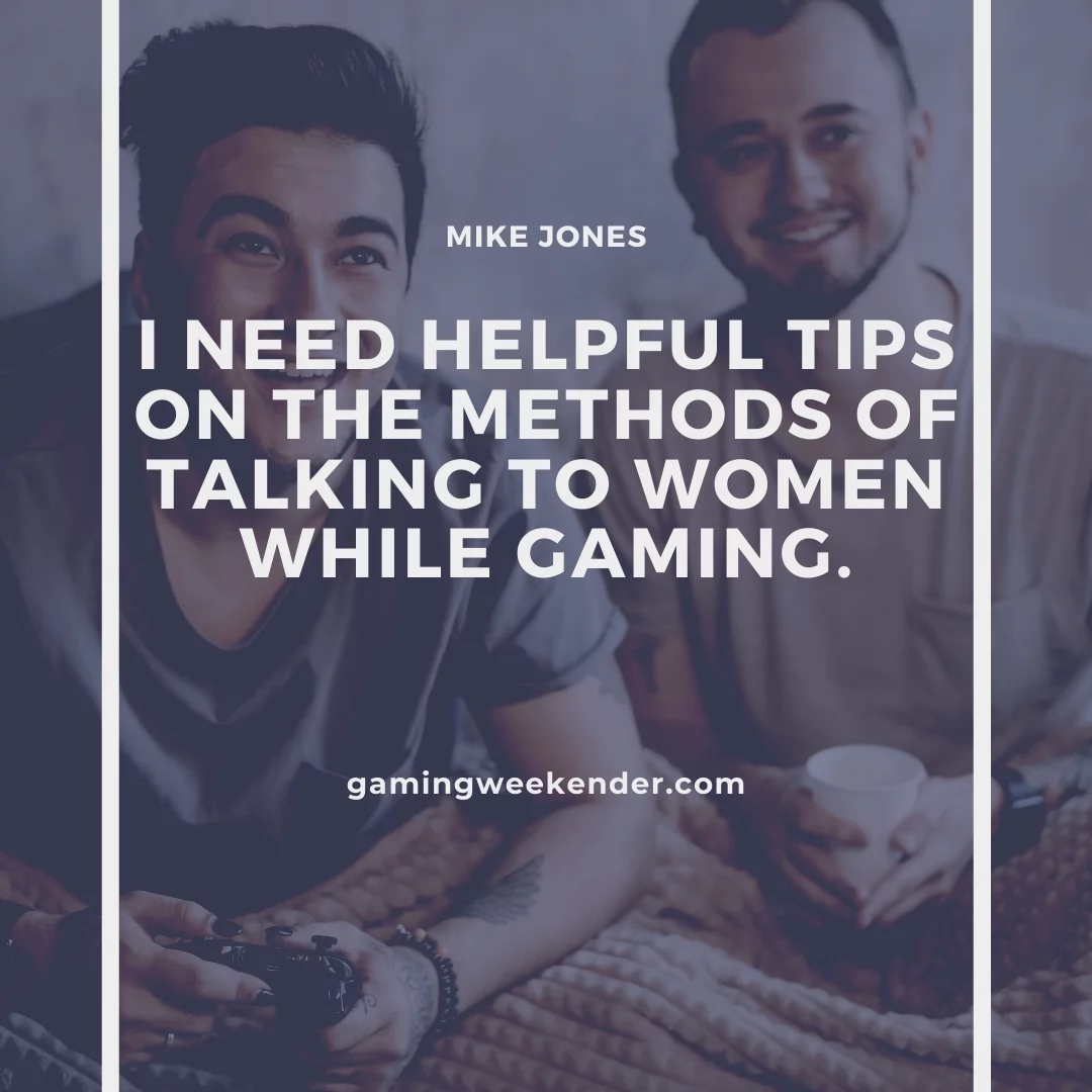 I need helpful tips on the methods of talking to women while gaming.