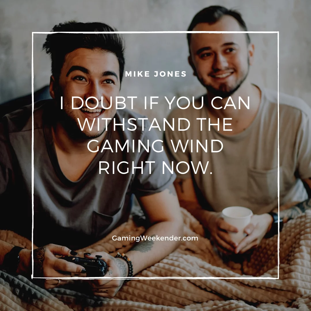 I doubt if you can withstand the gaming wind right now.