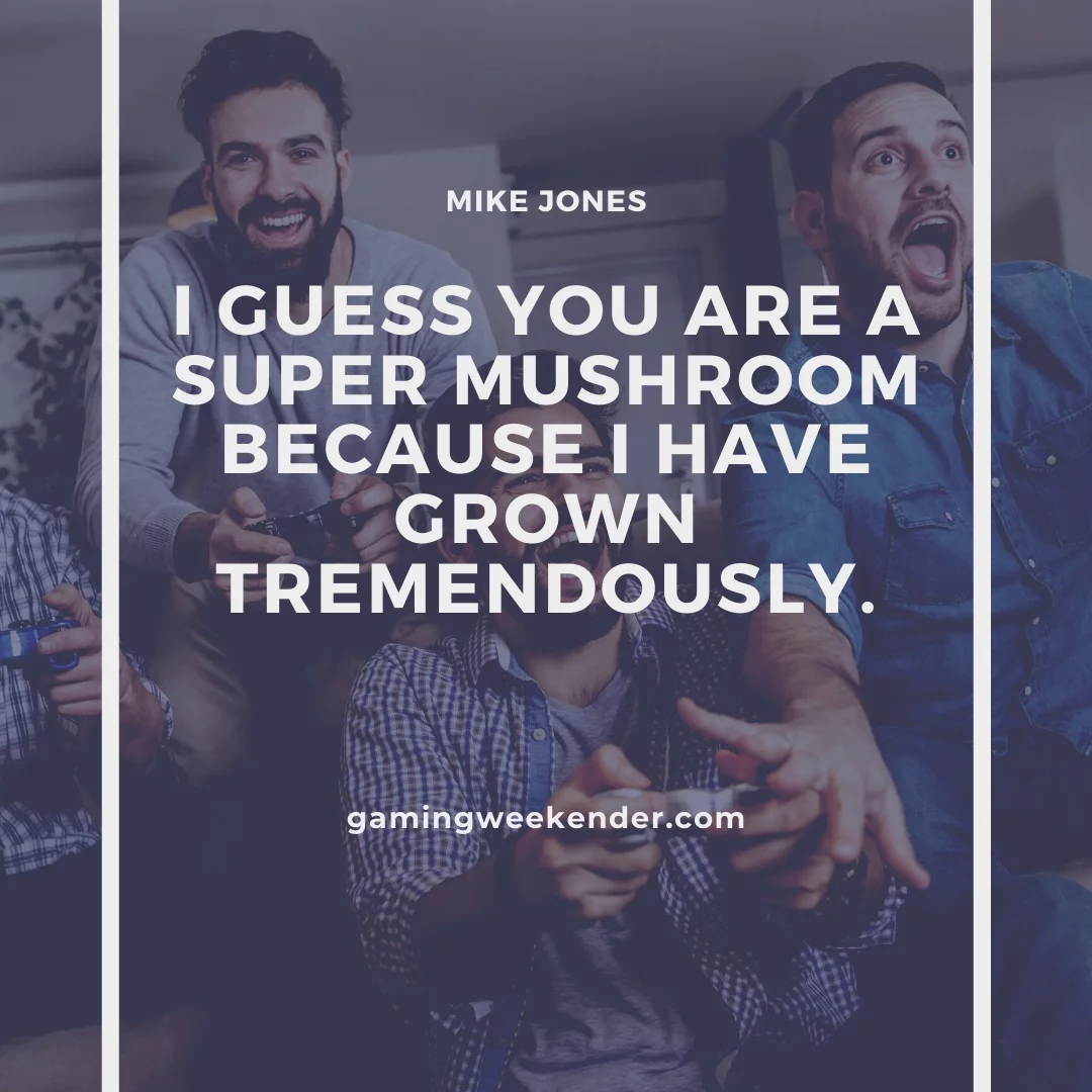 I guess you are a super mushroom because I have grown tremendously.