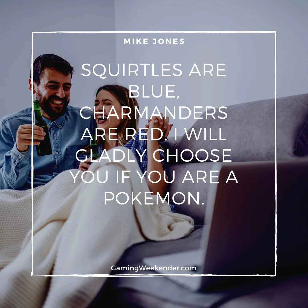 Squirtles are blue, Charmanders are red. I will gladly choose you if you are a Pokemon.