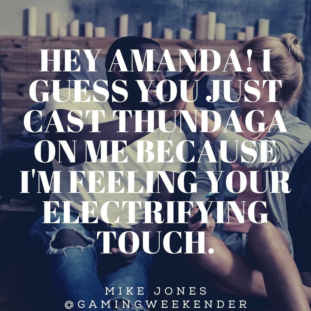 Hey Amanda! I guess you just cast thundaga on me because I'm feeling your electrifying touch.