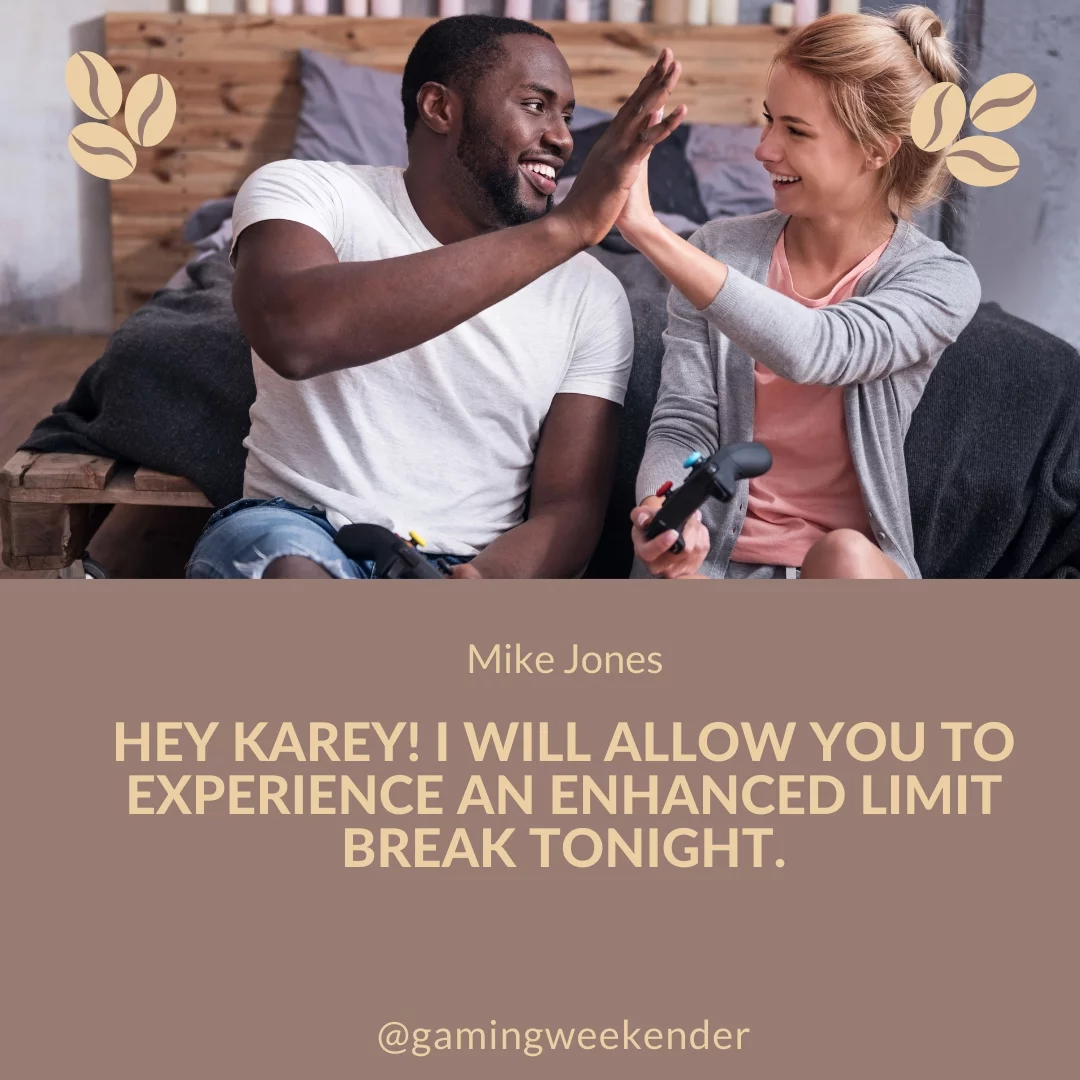 Hey Karey! I will allow you to experience an enhanced limit break tonight.